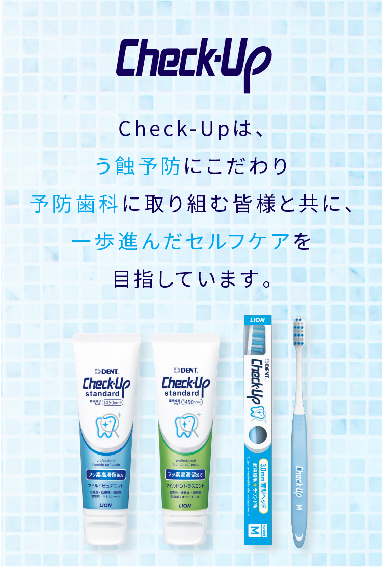 Check-Up Check-Upは全ての患者様のう蝕リスクに対応。患者様の効果的なセルフケアをサポートします。