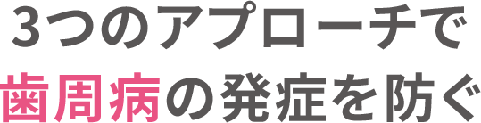 3つのアプローチで⻭周病の発症を防ぐ