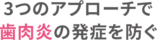 3つのアプローチで⻭⾁炎の発症を防ぐ