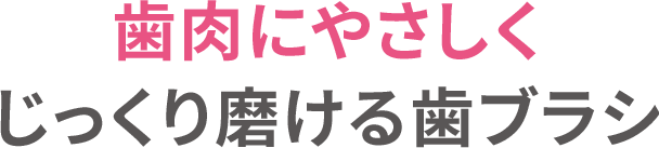 ⻭⾁にやさしくじっくり磨ける⻭ブラシ